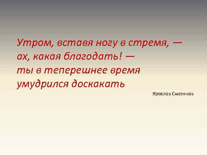 Утром, вставя ногу в стремя, — ах, какая благодать! — ты в теперешнее время