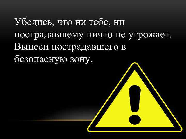 Убедиться. Убедись что ни тебе ни пострадавшему ничто не угрожает. Убедись. Ничто не угрожает или ничего не угрожает. Пострадавшему ничего не угрожает.