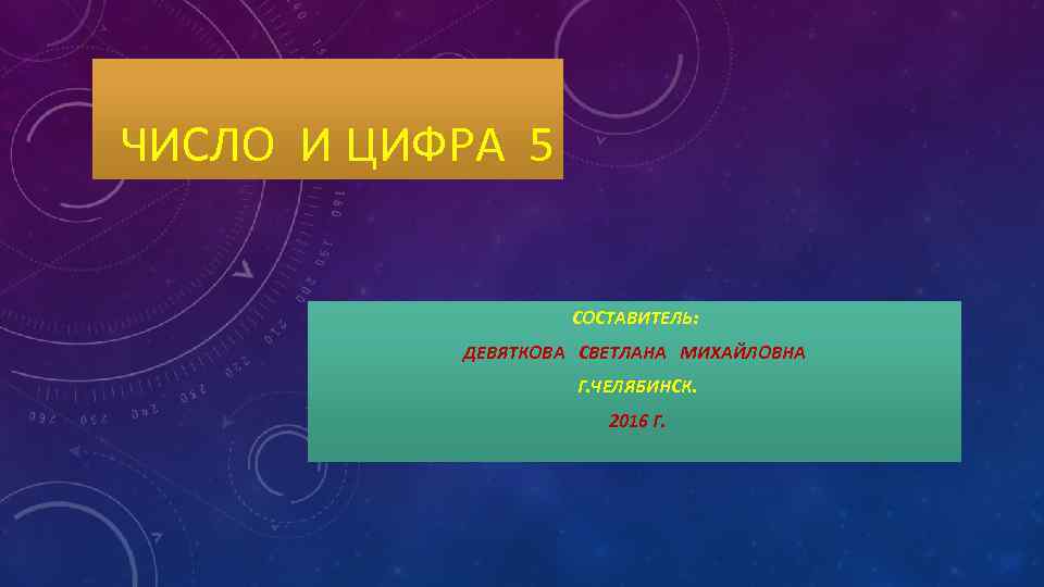 ЧИСЛО И ЦИФРА 5 СОСТАВИТЕЛЬ: ДЕВЯТКОВА СВЕТЛАНА МИХАЙЛОВНА Г. ЧЕЛЯБИНСК. 2016 Г. 