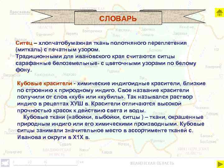 СЛОВАРЬ Ситец – хлопчатобумажная ткань полотняного переплетения (миткаль) с печатным узором. Традиционными для ивановского