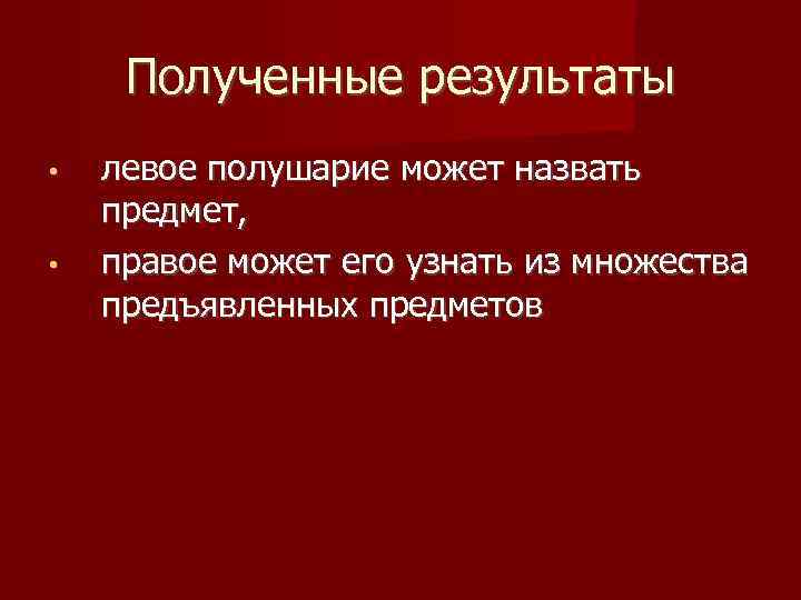 Полученные результаты • • левое полушарие может назвать предмет, правое может его узнать из