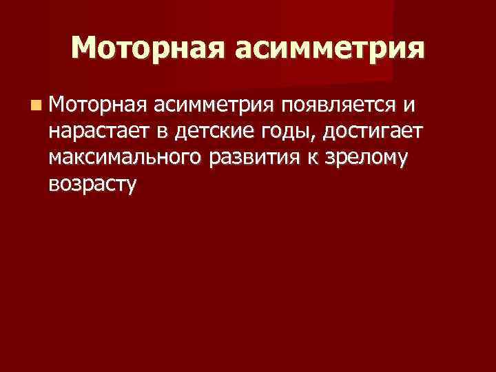 Моторная асимметрия появляется и нарастает в детские годы, достигает максимального развития к зрелому возрасту