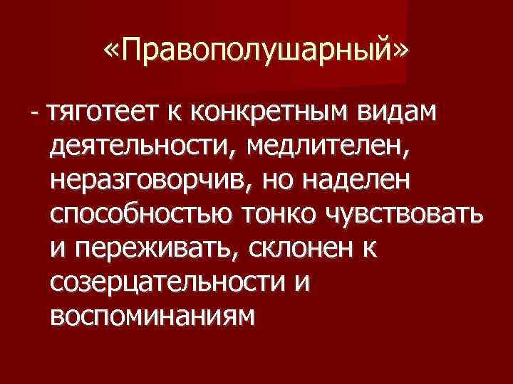  «Правополушарный» - тяготеет к конкретным видам деятельности, медлителен, неразговорчив, но наделен способностью тонко