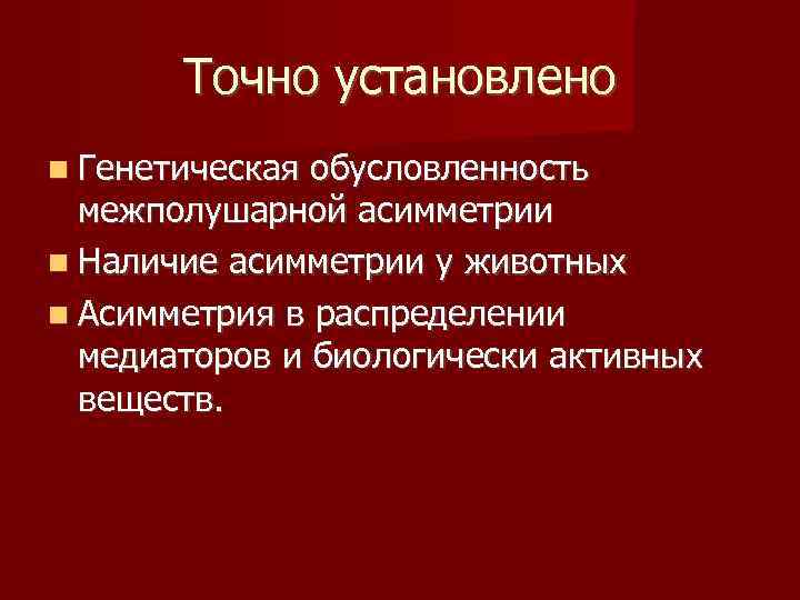 Точно установлено Генетическая обусловленность межполушарной асимметрии Наличие асимметрии у животных Асимметрия в распределении медиаторов