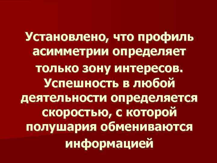 Установлено, что профиль асимметрии определяет только зону интересов. Успешность в любой деятельности определяется скоростью,