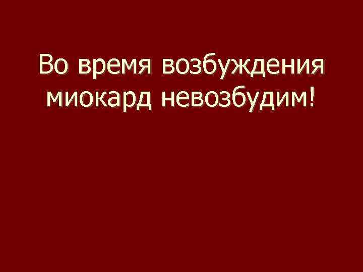 Во время возбуждения миокард невозбудим! 