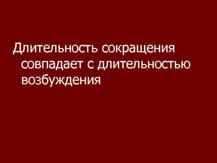 Длительность сокращения совпадает с длительностью возбуждения 