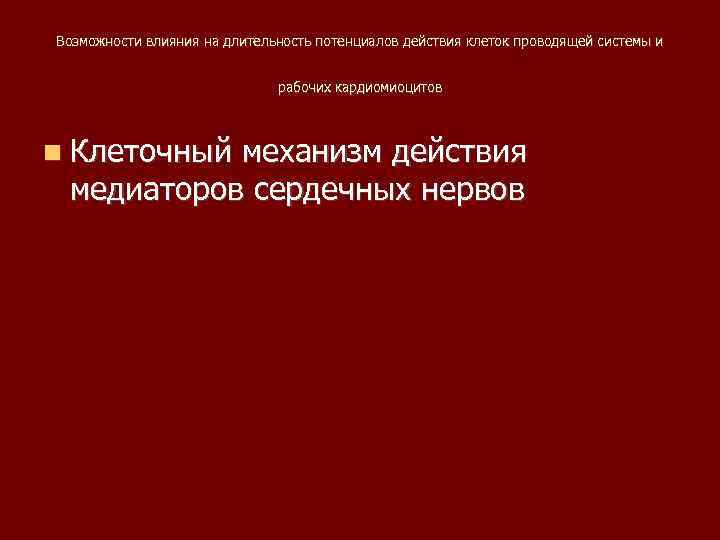 Возможности влияния на длительность потенциалов действия клеток проводящей системы и рабочих кардиомиоцитов Клеточный механизм