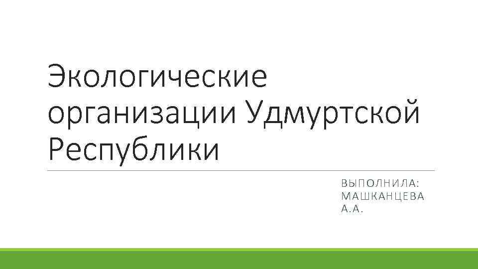 Экологические организации Удмуртской Республики ВЫПОЛНИЛА: МАШКАНЦЕВА А. А. 