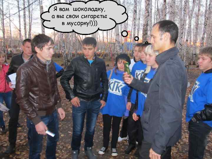 Я вам шоколадку, а вы свои сигареты в мусорку!))) 