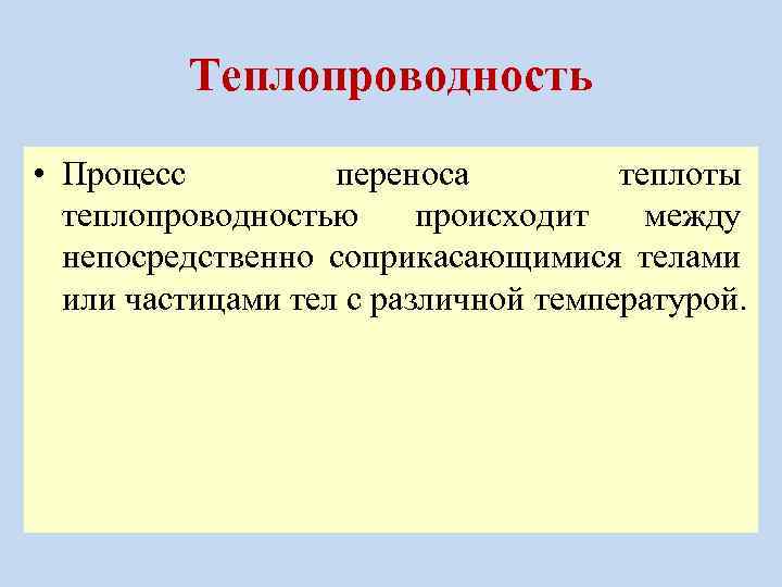 Теплопроводность • Процесс переноса теплоты теплопроводностью происходит между непосредственно соприкасающимися телами или частицами тел