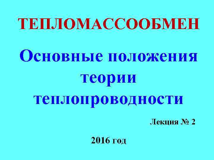 ТЕПЛОМАССООБМЕН Основные положения теории теплопроводности Лекция № 2 2016 год 
