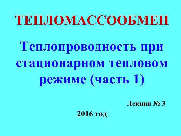 ТЕПЛОМАССООБМЕН Теплопроводность при стационарном тепловом режиме (часть 1) Лекция № 3 2016 год 