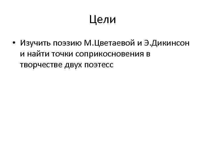 Цели • Изучить поэзию М. Цветаевой и Э. Дикинсон и найти точки соприкосновения в