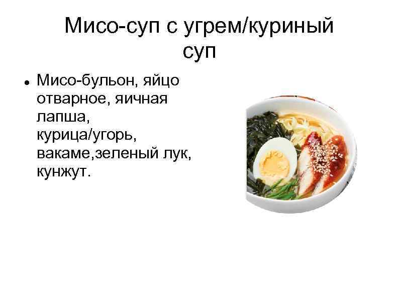 Мисо-суп с угрем/куриный суп Мисо-бульон, яйцо отварное, яичная лапша, курица/угорь, вакаме, зеленый лук, кунжут.