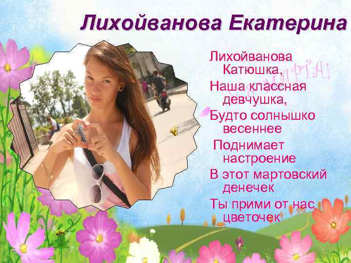 Лихойванова Екатерина Лихойванова Катюшка, Наша классная девчушка, Будто солнышко весеннее Поднимает настроение В этот