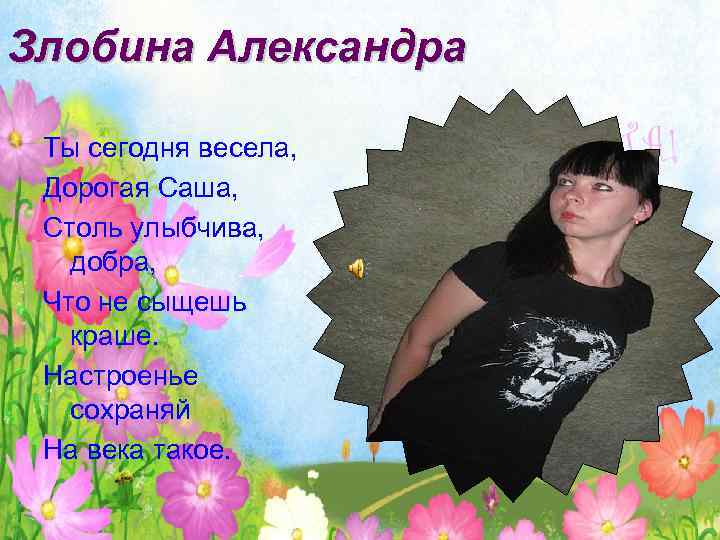 Злобина Александра Ты сегодня весела, Дорогая Cаша, Столь улыбчива, добра, Что не сыщешь краше.