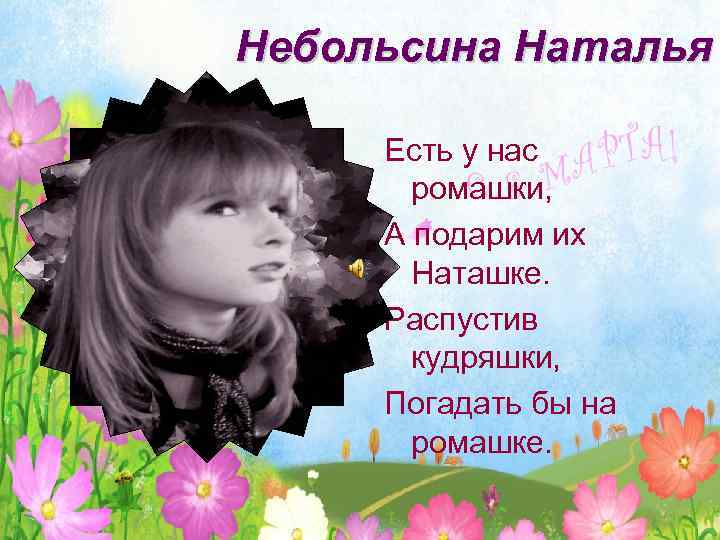 Небольсина Наталья Есть у нас ромашки, А подарим их Наташке. Распустив кудряшки, Погадать бы