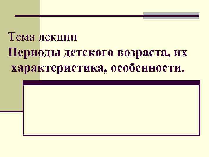 Тема лекции Периоды детского возраста, их характеристика, особенности. 