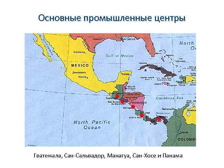 Основные промышленные центры Гватемала, Сан-Сальвадор, Манагуа, Сан-Хосе и Панама 