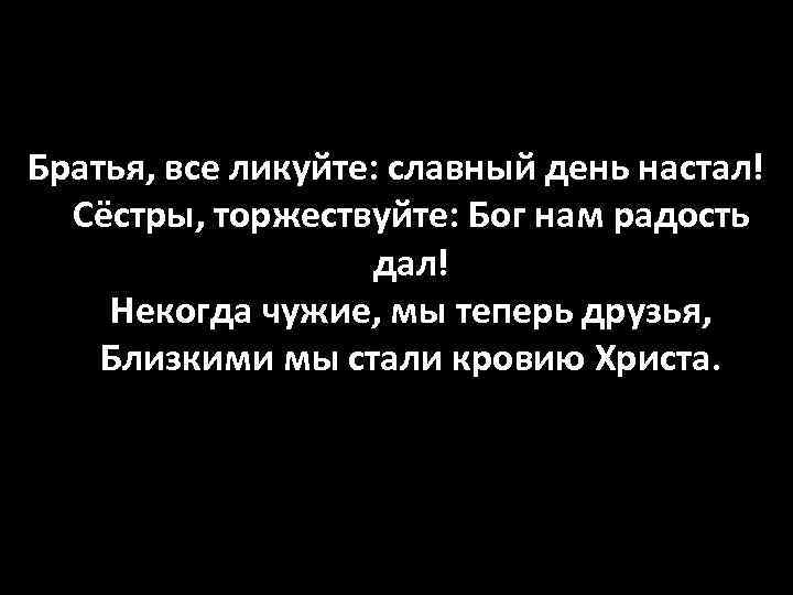 Братья, все ликуйте: славный день настал! Сёстры, торжествуйте: Бог нам радость дал! Некогда чужие,