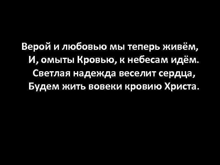 Верой и любовью мы теперь живём, И, омыты Кровью, к небесам идём. Светлая надежда