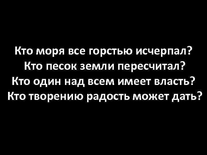 Кто моря все горстью исчерпал? Кто песок земли пересчитал? Кто один над всем имеет