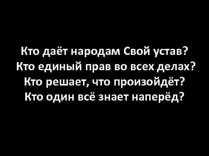 Кто даёт народам Свой устав? Кто единый прав во всех делах? Кто решает, что