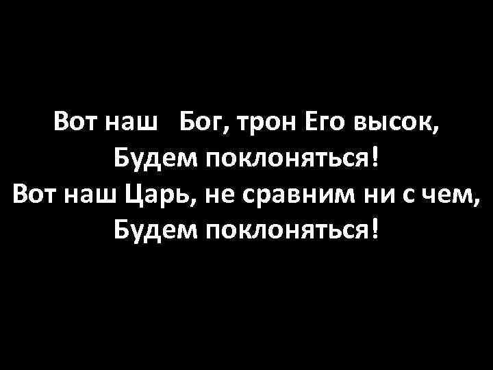 Вот наш Бог, трон Его высок, Будем поклоняться! Вот наш Царь, не сравним ни