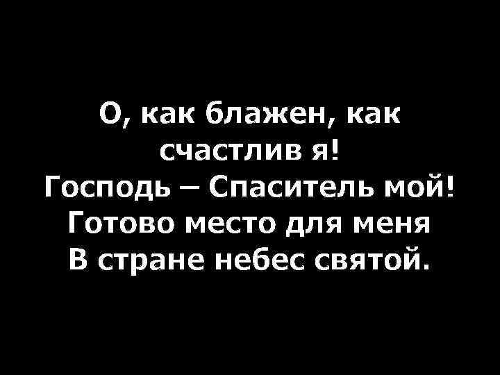 О, как блажен, как счастлив я! Господь – Спаситель мой! Готово место для меня