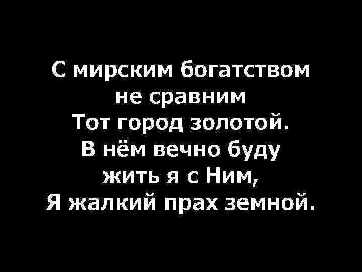 С мирским богатством не сравним Тот город золотой. В нём вечно буду жить я