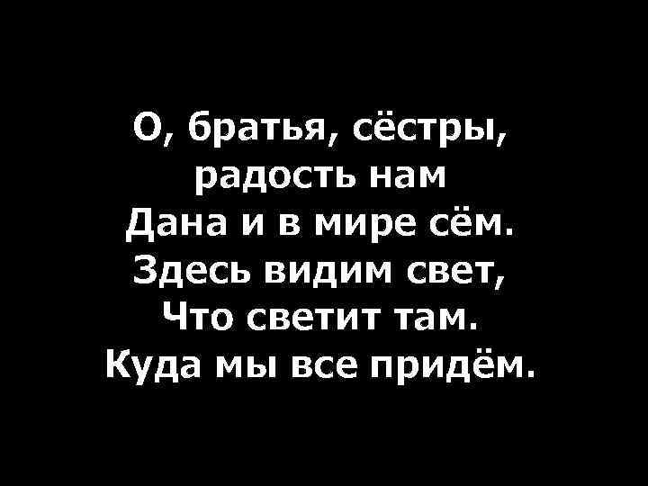 О, братья, сёстры, радость нам Дана и в мире сём. Здесь видим свет, Что