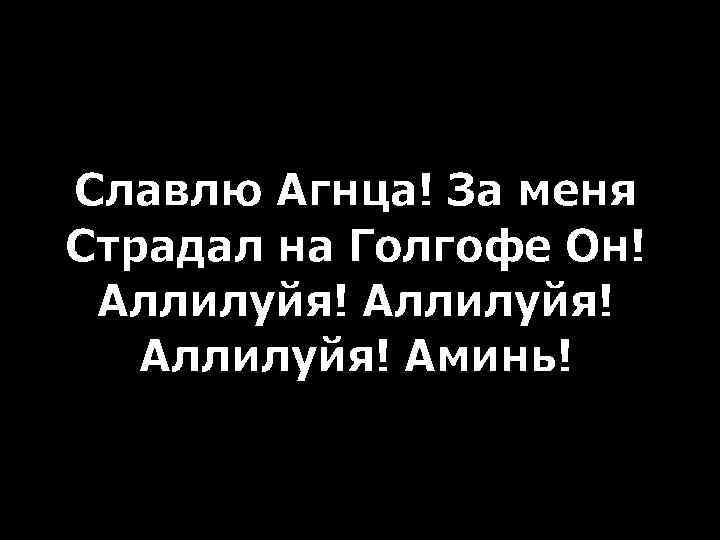 Славлю Агнца! За меня Страдал на Голгофе Он! Аллилуйя! Аминь! 