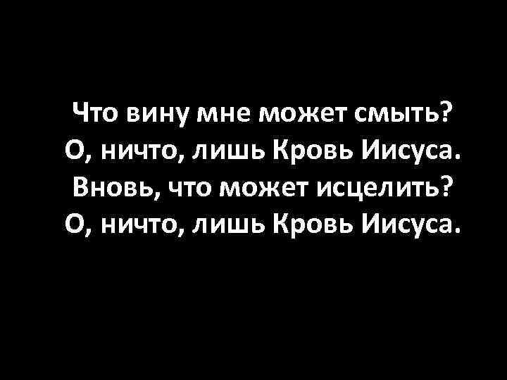 Что вину мне может смыть? О, ничто, лишь Кровь Иисуса. Вновь, что может исцелить?