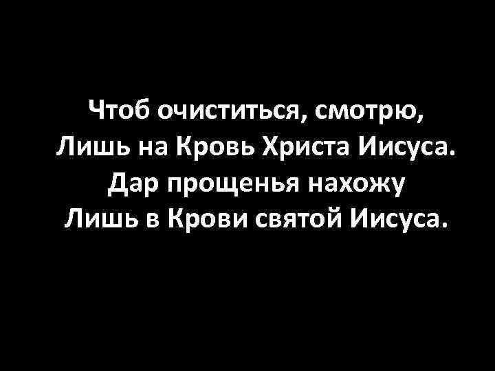 Чтоб очиститься, смотрю, Лишь на Кровь Христа Иисуса. Дар прощенья нахожу Лишь в Крови