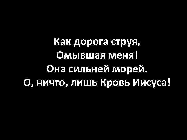 Как дорога струя, Омывшая меня! Она сильней морей. О, ничто, лишь Кровь Иисуса! 