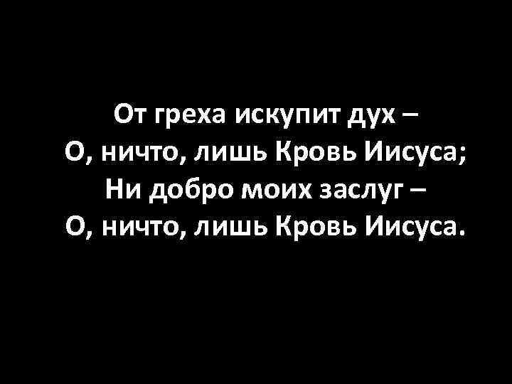 От греха искупит дух – О, ничто, лишь Кровь Иисуса; Ни добро моих заслуг