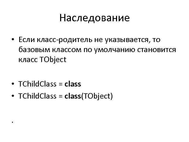 Наследование • Если класс-родитель не указывается, то базовым классом по умолчанию становится класс TObject