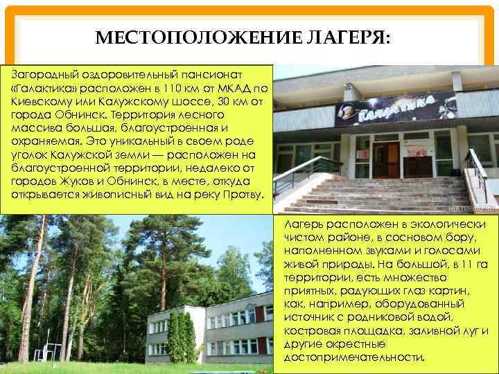 МЕСТОПОЛОЖЕНИЕ ЛАГЕРЯ: Загородный оздоровительный пансионат «Галактика» расположен в 110 км от МКАД по Киевскому