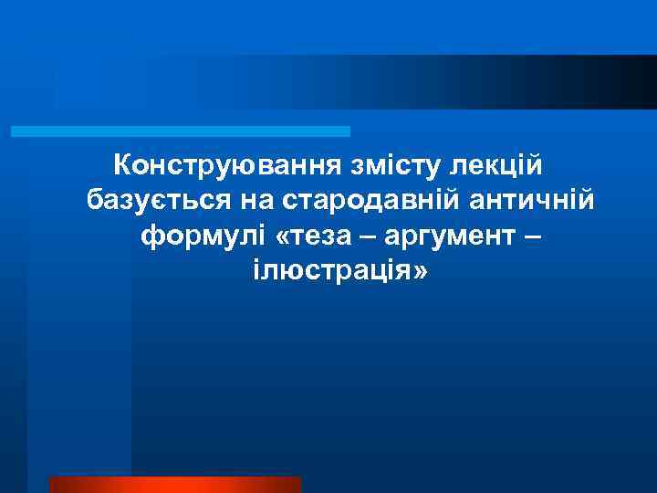 Конструювання змісту лекцій базується на стародавній античній формулі «теза – аргумент – ілюстрація» 