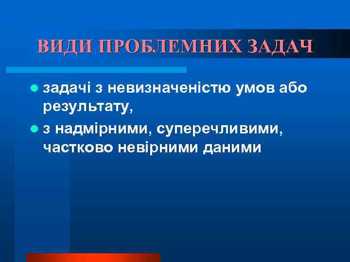 ВИДИ ПРОБЛЕМНИХ ЗАДАЧ l задачі з невизначеністю умов або результату, l з надмірними, суперечливими,