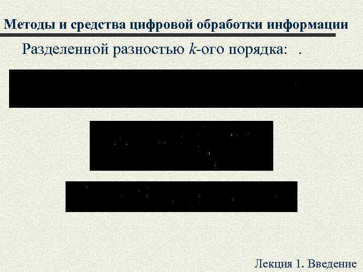 Методы и средства цифровой обработки информации Разделенной разностью k-ого порядка: . Лекция 1. Введение