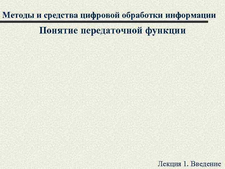 Методы и средства цифровой обработки информации Понятие передаточной функции Лекция 1. Введение 