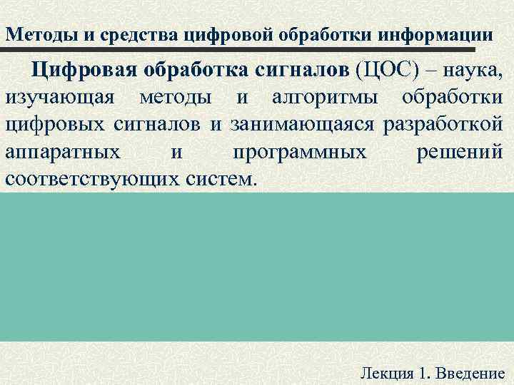 Методы и средства цифровой обработки информации Цифровая обработка сигналов (ЦОС) – наука, изучающая методы