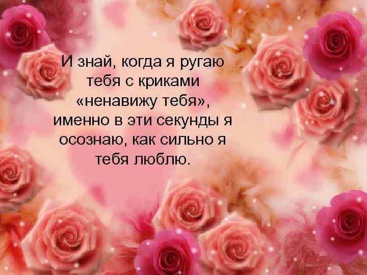 И знай, когда я ругаю тебя с криками «ненавижу тебя» , именно в эти