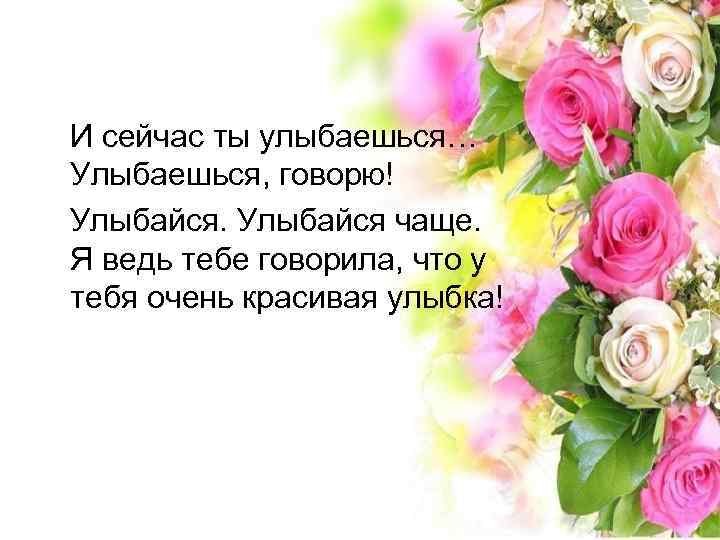 И сейчас ты улыбаешься… Улыбаешься, говорю! Улыбайся чаще. Я ведь тебе говорила, что у