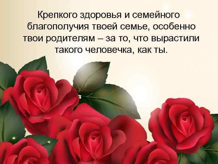 Крепкого здоровья и семейного благополучия твоей семье, особенно твои родителям – за то, что