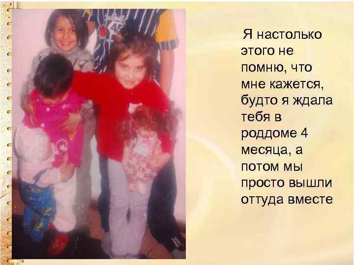 Я настолько этого не помню, что мне кажется, будто я ждала тебя в роддоме