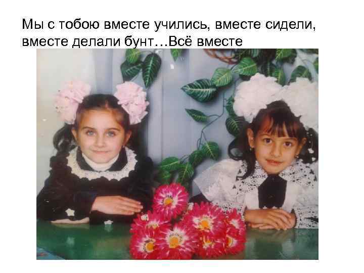 Мы с тобою вместе учились, вместе сидели, вместе делали бунт…Всё вместе 