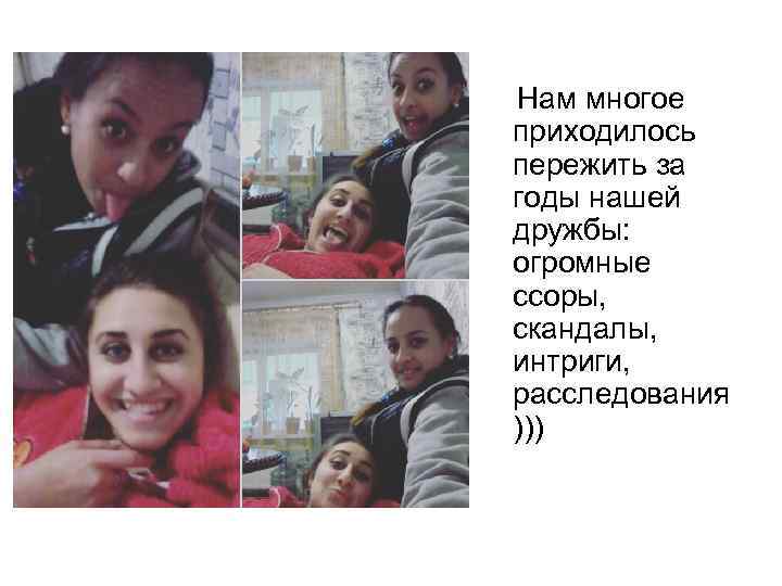 Нам многое приходилось пережить за годы нашей дружбы: огромные ссоры, скандалы, интриги, расследования )))
